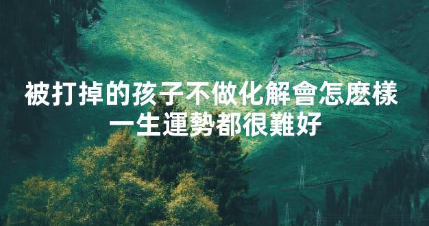 被打掉的孩子不做化解會怎麽樣 一生運勢都很難好